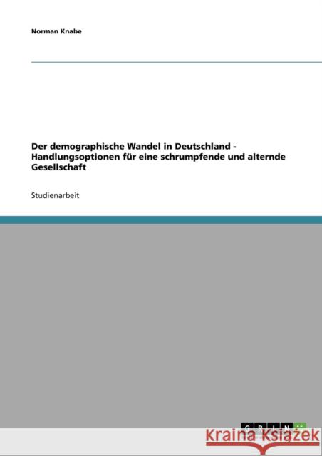 Der demographische Wandel in Deutschland - Handlungsoptionen für eine schrumpfende und alternde Gesellschaft Knabe, Norman 9783638721929 Grin Verlag