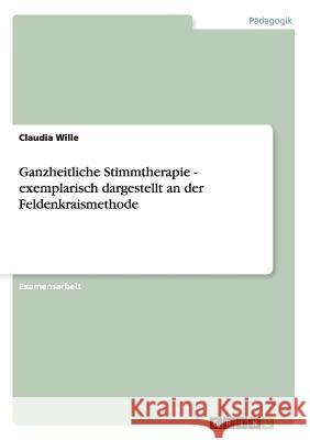 Ganzheitliche Stimmtherapie. Dargestellt an der Feldenkraismethode Wille, Claudia 9783638723459 Grin Verlag Gmbh