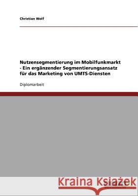 Nutzensegmentierung im Mobilfunkmarkt - Ein ergänzender Segmentierungsansatz für das Marketing von UMTS-Diensten Wolf, Christian 9783638724043