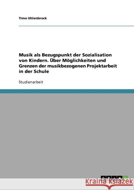 Musik als Bezugspunkt der Sozialisation von Kindern. Über Möglichkeiten und Grenzen der musikbezogenen Projektarbeit in der Schule Uhlenbrock, Timo 9783638724111 Grin Verlag