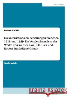 Die internationalen Beziehungen zwischen 1918 und 1939: Ein Vergleichsanalyse der Werke von Werner Link, E.H. Carr und Robert Frank/René Girault Robert Schutte 9783638724401