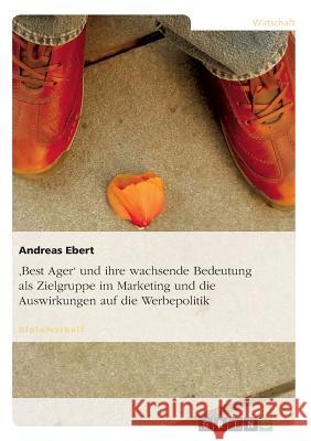 'Best Ager' und ihre wachsende Bedeutung als Zielgruppe im Marketing und die Auswirkungen auf die Werbepolitik Andreas Ebert 9783638724425