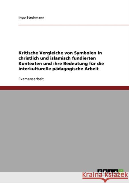 Kritische Vergleiche von Symbolen in christlich und islamisch fundierten Kontexten und ihre Bedeutung für die interkulturelle pädagogische Arbeit Stechmann, Ingo 9783638724692