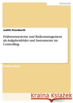 Frühwarnsysteme und Risikomanagement als Aufgabenfelder und Instrumente im Controlling Judith Eisenbarth 9783638724883