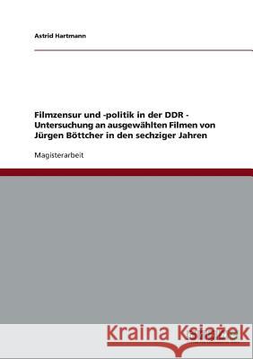 Filmzensur und -politik in der DDR. Untersuchung an ausgewählten Filmen von Jürgen Böttcher in den sechziger Jahren Hartmann, Astrid 9783638724982