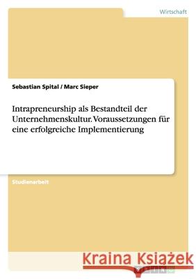 Intrapreneurship als Bestandteil der Unternehmenskultur. Voraussetzungen für eine erfolgreiche Implementierung Sebastian Spital Marc Sieper 9783638727242