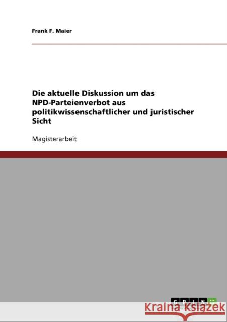 Die aktuelle Diskussion um das NPD-Parteienverbot aus politikwissenschaftlicher und juristischer Sicht Frank F. Maier 9783638728164 Grin Verlag