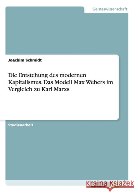 Die Entstehung des modernen Kapitalismus. Das Modell Max Webers im Vergleich zu Karl Marxs Joachim Schmidt 9783638728812