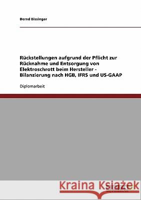 Rückstellungen aufgrund der Pflicht zur Rücknahme und Entsorgung von Elektroschrott beim Hersteller - Bilanzierung nach HGB, IFRS und US-GAAP Bissinger, Bernd 9783638729246