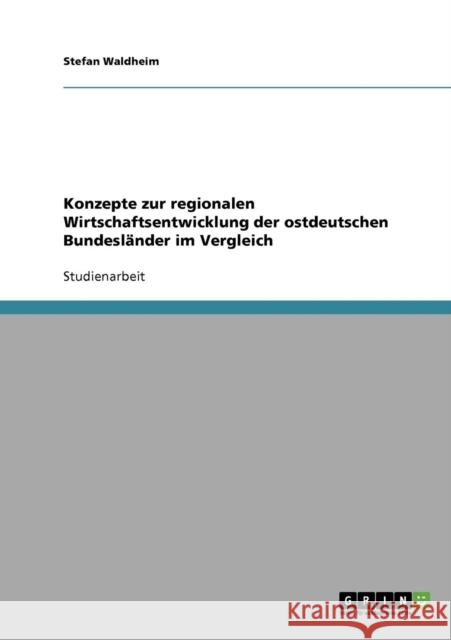 Konzepte zur regionalen Wirtschaftsentwicklung der ostdeutschen Bundesländer im Vergleich Waldheim, Stefan 9783638730303 Grin Verlag