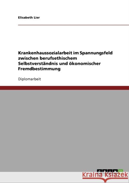 Krankenhaussozialarbeit im Spannungsfeld zwischen berufsethischem Selbstverständnis und ökonomischer Fremdbestimmung Lier, Elisabeth 9783638732062