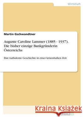 Auguste Caroline Lammer (1885 - 1937). Die bisher einzige Bankgründerin Österreichs : Ihre turbulente Geschichte in einer krisenhaften Zeit Martin Gschwandtner 9783638736312