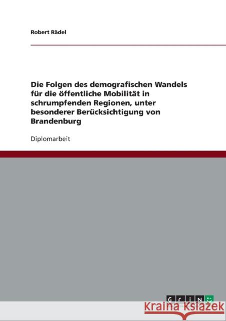 Die Folgen des demografischen Wandels für die öffentliche Mobilität in schrumpfenden Regionen, unter besonderer Berücksichtigung von Brandenburg Rädel, Robert 9783638740890