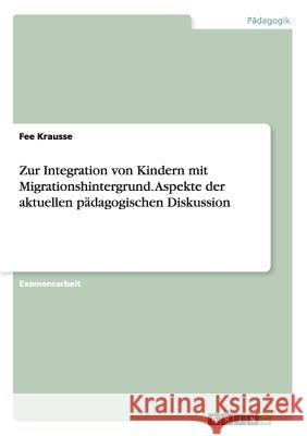 Zur Integration von Kindern mit Migrationshintergrund. Aspekte der aktuellen pädagogischen Diskussion Krausse, Fee 9783638742009 Grin Verlag
