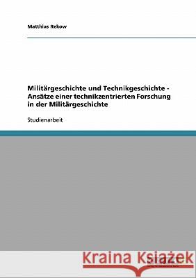 Militärgeschichte und Technikgeschichte - Ansätze einer technikzentrierten Forschung in der Militärgeschichte Matthias Rekow 9783638742306