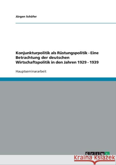 Konjunkturpolitik als Rüstungspolitik - Eine Betrachtung der deutschen Wirtschaftspolitik in den Jahren 1929 - 1939 Schäfer, Jürgen 9783638743402