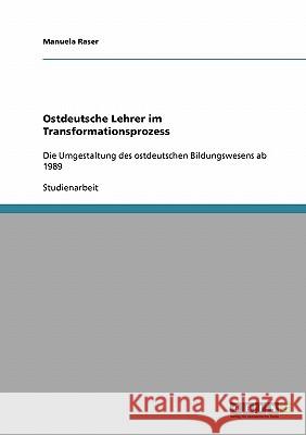 Ostdeutsche Lehrer im Transformationsprozess: Die Umgestaltung des ostdeutschen Bildungswesens ab 1989 Raser, Manuela 9783638743488