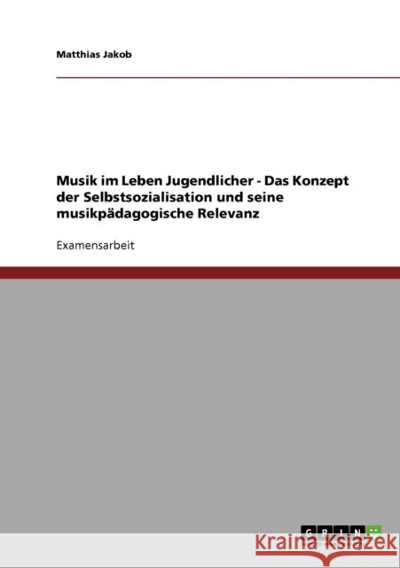 Musik im Leben Jugendlicher. Das Konzept der Selbstsozialisation und seine musikpädagogische Relevanz Jakob, Matthias 9783638744324 Grin Verlag