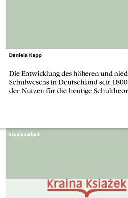 Die Entwicklung des höheren und niederen Schulwesens in Deutschland seit 1800 und der Nutzen für die heutige Schultheorie Daniela Kapp 9783638745987 Grin Verlag
