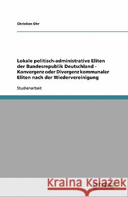 Lokale politisch-administrative Eliten der Bundesrepublik Deutschland - Konvergenz oder Divergenz kommunaler Eliten nach der Wiedervereinigung Christian Ohr 9783638746168 Grin Verlag