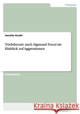 Triebtheorie nach Sigmund Freud im Hinblick auf Aggressionen Jennifer Knuth 9783638746977