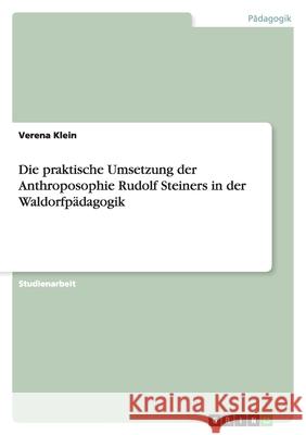 Die praktische Umsetzung der Anthroposophie Rudolf Steiners in der Waldorfpädagogik Verena Klein 9783638747035