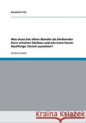 Was muss bei allem Wandel als bleibender Kern erhalten bleiben und wie kann heute Nachfolge Christi aussehen? Elisabeth Frick 9783638747400 Grin Verlag