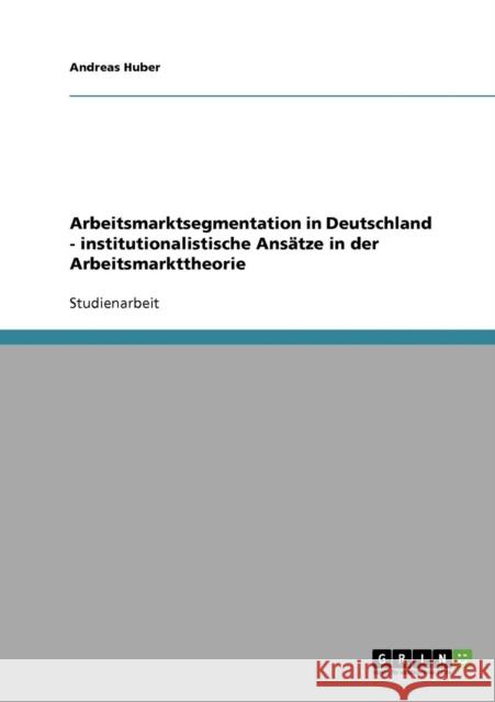 Arbeitsmarktsegmentation in Deutschland - institutionalistische Ansätze in der Arbeitsmarkttheorie Huber, Andreas 9783638747622 Grin Verlag