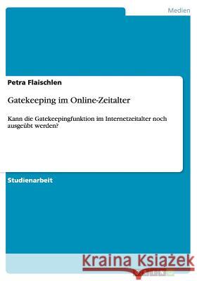 Gatekeeping im Online-Zeitalter: Kann die Gatekeepingfunktion im Internetzeitalter noch ausgeübt werden? Flaischlen, Petra 9783638748346 Grin Verlag