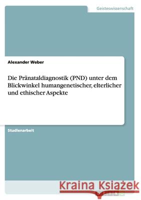 Die Pränataldiagnostik (PND) unter dem Blickwinkel humangenetischer, elterlicher und ethischer Aspekte Alexander Weber 9783638748537 Grin Verlag