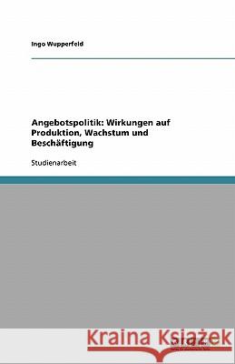 Angebotspolitik: Wirkungen auf Produktion, Wachstum und Beschäftigung Ingo Wupperfeld 9783638748841