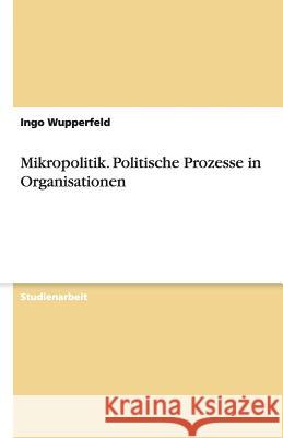 Mikropolitik - politische Prozesse in Organisationen Ingo Wupperfeld 9783638749077