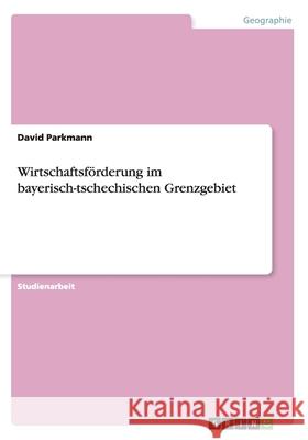 Wirtschaftsförderung im bayerisch-tschechischen Grenzgebiet David Parkmann 9783638750165 Grin Verlag