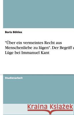 Über ein vermeintes Recht aus Menschenliebe zu lügen - Der Begriff der Lüge bei Immanuel Kant Boris Bohles 9783638750202