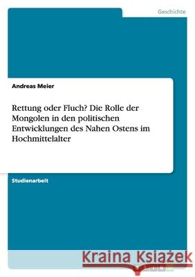 Rettung oder Fluch? Die Rolle der Mongolen in den politischen Entwicklungen des Nahen Ostens im Hochmittelalter Andreas Meier 9783638750509