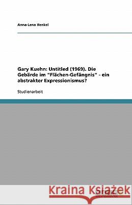 Gary Kuehn: Untitled (1969). Die Gebärde im 'Flächen-Gefängnis' - ein abstrakter Expressionismus? Anna-Lena Henkel 9783638751070