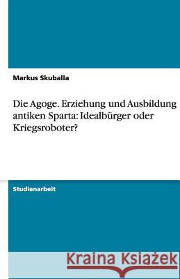 Die Agoge. Erziehung und Ausbildung im antiken Sparta: Idealbürger oder Kriegsroboter? Markus Skuballa 9783638753005 Grin Verlag