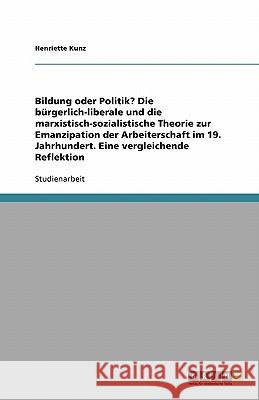 Bildung oder Politik? Die bürgerlich-liberale und die marxistisch-sozialistische Theorie zur Emanzipation der Arbeiterschaft im 19. Jahrhundert. Eine Kunz, Henriette 9783638753685