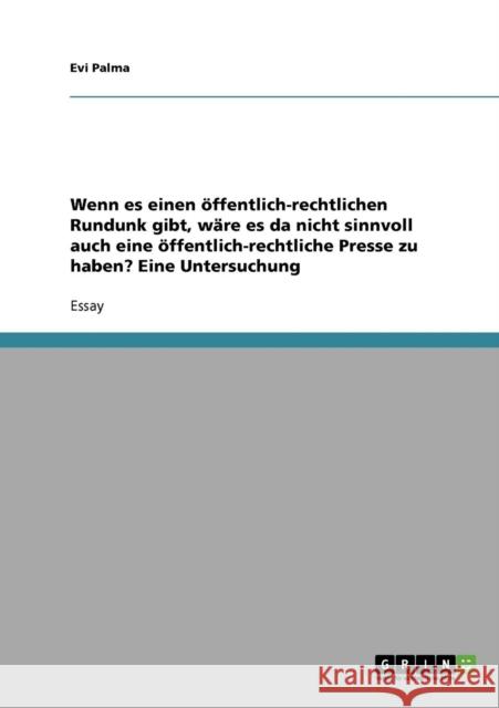 Wenn es einen öffentlich-rechtlichen Rundunk gibt, wäre es da nicht sinnvoll auch eine öffentlich-rechtliche Presse zu haben? Eine Untersuchung Palma, Evi 9783638755450