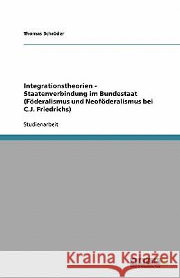 Integrationstheorien - Staatenverbindung im Bundestaat (Föderalismus und Neoföderalismus bei C.J. Friedrichs) Thomas Schroder 9783638757201