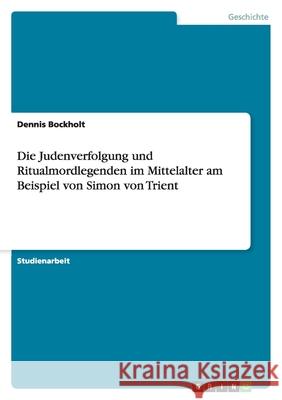 Die Judenverfolgung und Ritualmordlegenden im Mittelalter am Beispiel von Simon von Trient Dennis Bockholt 9783638757799 Grin Verlag