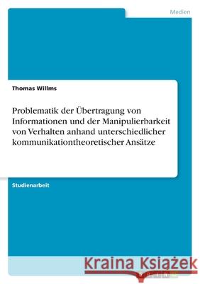 Problematik der Übertragung von Informationen und der Manipulierbarkeit von Verhalten anhand unterschiedlicher kommunikationtheoretischer Ansätze Thomas Willms 9783638758024
