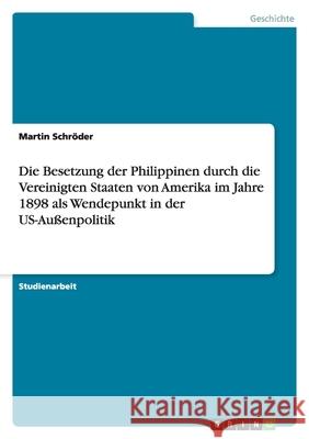 Die Besetzung der Philippinen durch die Vereinigten Staaten von Amerika im Jahre 1898 als Wendepunkt in der US-Außenpolitik Martin Schroder Martin Sch 9783638759922 Grin Verlag