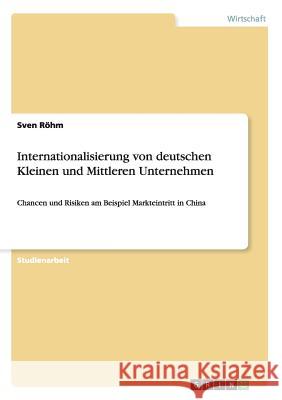 Internationalisierung von deutschen Kleinen und Mittleren Unternehmen: Chancen und Risiken am Beispiel Markteintritt in China Röhm, Sven 9783638759991 Grin Verlag