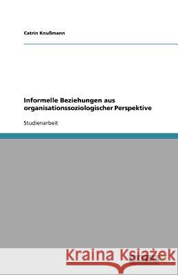 Informelle Beziehungen aus organisationssoziologischer Perspektive Catrin Kn 9783638761772 Grin Verlag
