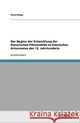 Der Beginn der Entwicklung der literarischen Fiktionalität im klassischen Artusroman des 12. Jahrhunderts Diana Riege 9783638763479 Grin Verlag