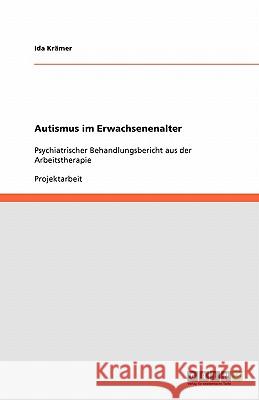 Autismus im Erwachsenenalter : Psychiatrischer Behandlungsbericht aus der Arbeitstherapie Ida Kramer 9783638763523 Grin Verlag