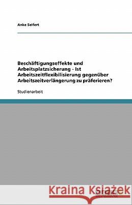 Beschäftigungseffekte und Arbeitsplatzsicherung - Ist Arbeitszeitflexibilisierung gegenüber Arbeitszeitverlängerung zu präferieren? Anke Seifert 9783638763578 Grin Verlag