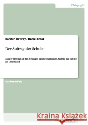 Der Auftrag der Schule : Kurzer Einblick in den heutigen gesellschaftlichen Auftrag der Schule als Institution Karsten Bettray Daniel Ernst 9783638764353