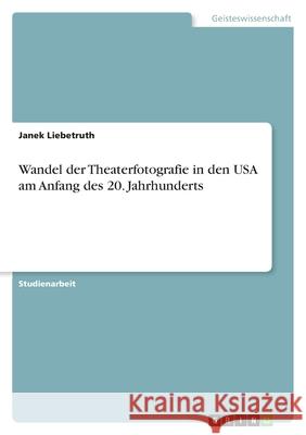 Wandel der Theaterfotografie in den USA am Anfang des 20. Jahrhunderts Janek Liebetruth 9783638768559 Grin Verlag